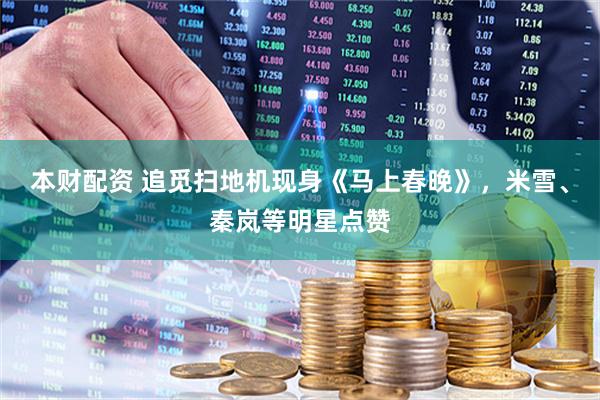 本财配资 追觅扫地机现身《马上春晚》，米雪、秦岚等明星点赞