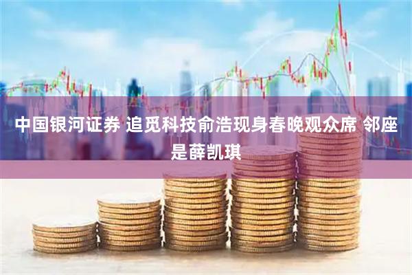 中国银河证券 追觅科技俞浩现身春晚观众席 邻座是薛凯琪