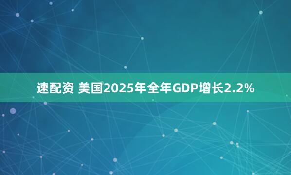 速配资 美国2025年全年GDP增长2.2%