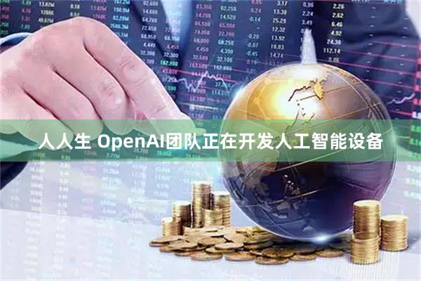 人人生 OpenAI团队正在开发人工智能设备