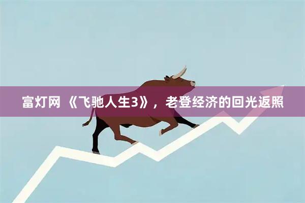 富灯网 《飞驰人生3》，老登经济的回光返照