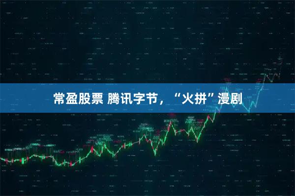 常盈股票 腾讯字节，“火拼”漫剧
