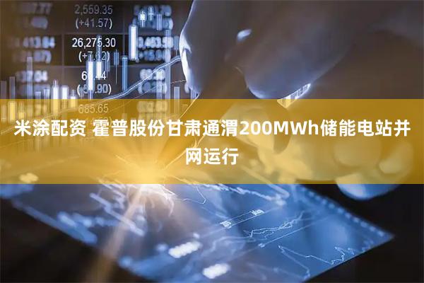 米涂配资 霍普股份甘肃通渭200MWh储能电站并网运行