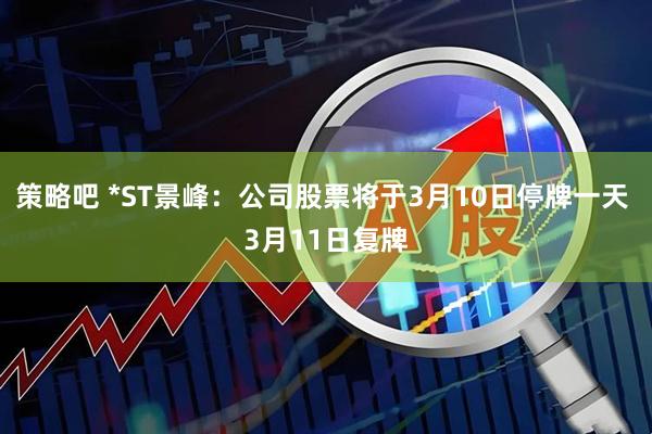 策略吧 *ST景峰：公司股票将于3月10日停牌一天 3月11日复牌