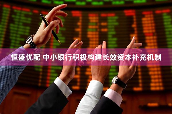 恒盛优配 中小银行积极构建长效资本补充机制