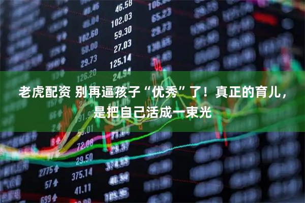 老虎配资 别再逼孩子“优秀”了！真正的育儿，是把自己活成一束光