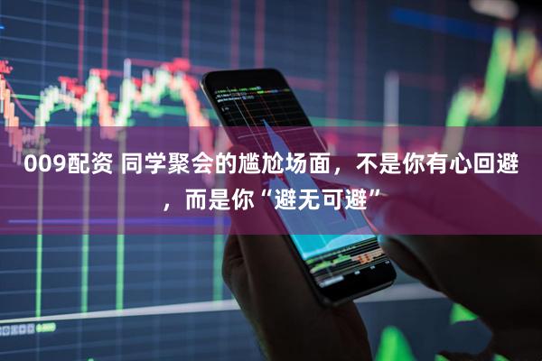 009配资 同学聚会的尴尬场面，不是你有心回避，而是你“避无可避”