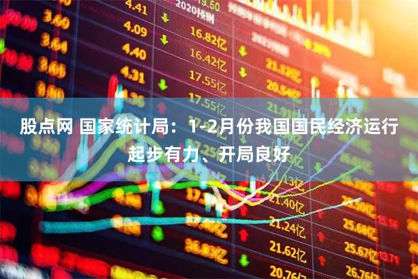 股点网 国家统计局:1-2月份我国国民经济运行起步有力、开局良好
