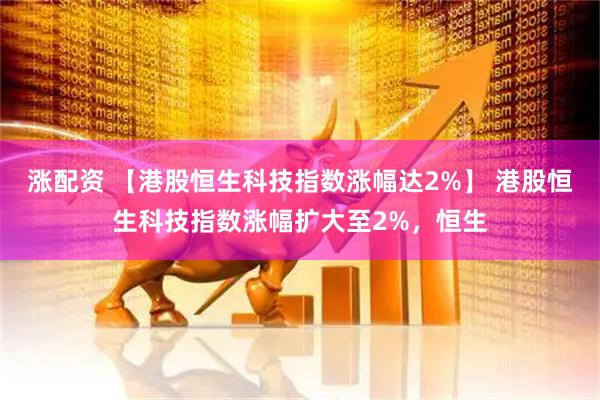 涨配资 【港股恒生科技指数涨幅达2%】 港股恒生科技指数涨幅扩大至2%，恒生