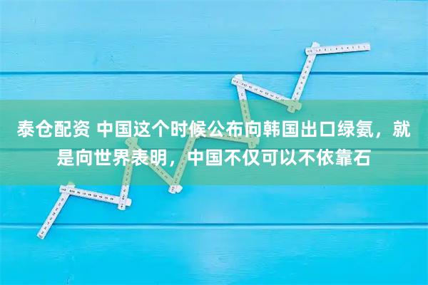 泰仓配资 中国这个时候公布向韩国出口绿氨,就是向世界表明,中国不仅可以不依靠石