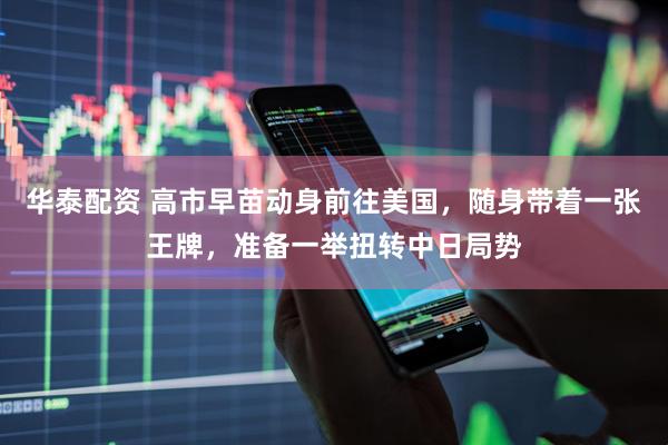 华泰配资 高市早苗动身前往美国，随身带着一张王牌，准备一举扭转中日局势