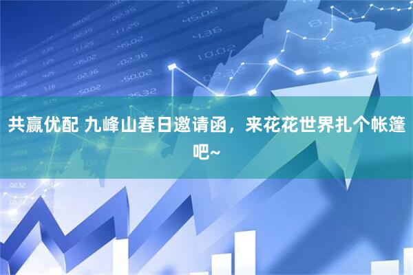 共赢优配 九峰山春日邀请函，来花花世界扎个帐篷吧~