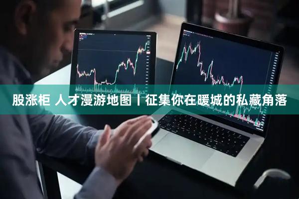 股涨柜 人才漫游地图丨征集你在暖城的私藏角落