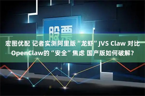 宏图优配 记者实测阿里版“龙虾”JVS Claw 对比OpenClaw的“安全”焦虑 国产版如何破解？