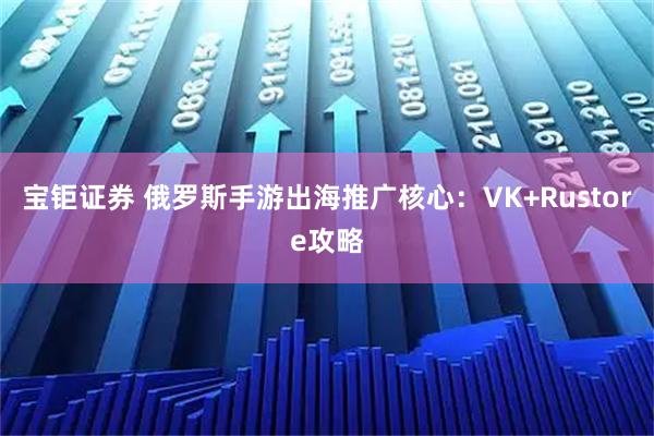 宝钜证券 俄罗斯手游出海推广核心：VK+Rustore攻略