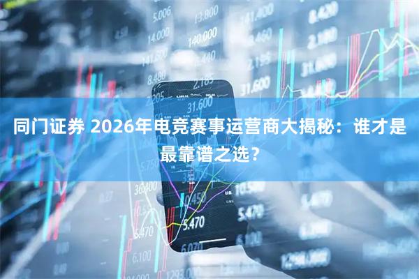 同门证券 2026年电竞赛事运营商大揭秘：谁才是最靠谱之选？