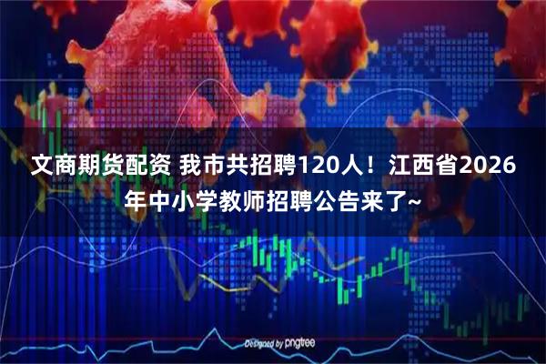 文商期货配资 我市共招聘120人！江西省2026年中小学教师招聘公告来了~