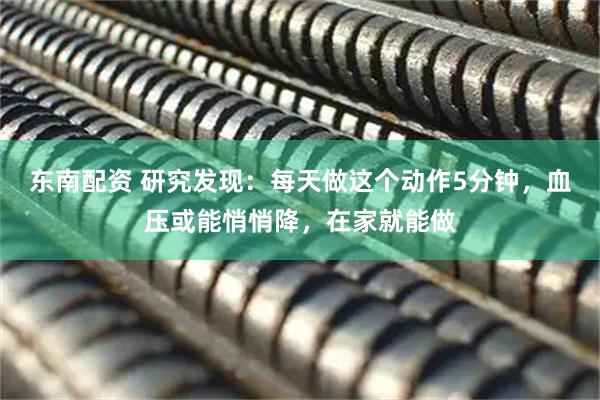 东南配资 研究发现：每天做这个动作5分钟，血压或能悄悄降，在家就能做