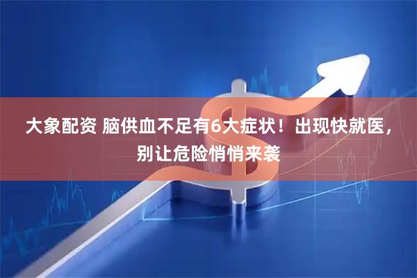 大象配资 脑供血不足有6大症状！出现快就医，别让危险悄悄来袭