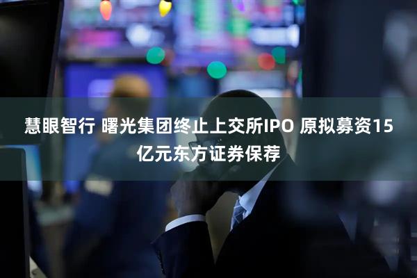 慧眼智行 曙光集团终止上交所IPO 原拟募资15亿元东方证券保荐
