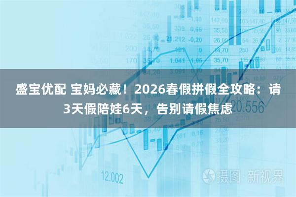 盛宝优配 宝妈必藏！2026春假拼假全攻略：请3天假陪娃6天，告别请假焦虑