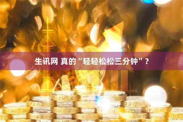 生讯网 真的“轻轻松松三分钟”？