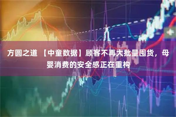方圆之道 【中童数据】顾客不再大批量囤货，母婴消费的安全感正在重构