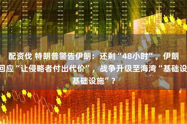 配资伐 特朗普警告伊朗：还剩“48小时”，伊朗军方回应“让侵略者付出代价”，战争升级至海湾“基础设施”？