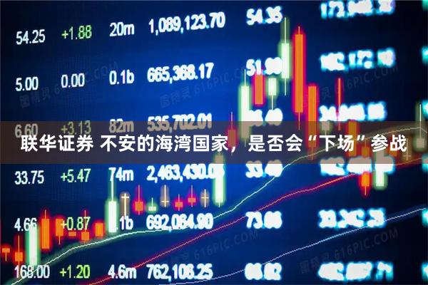 联华证券 不安的海湾国家，是否会“下场”参战