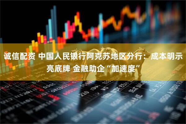 诚信配资 中国人民银行阿克苏地区分行：成本明示亮底牌 金融助企“加速度”