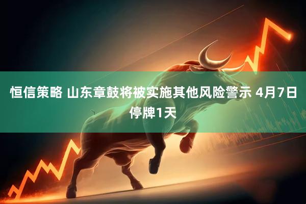 恒信策略 山东章鼓将被实施其他风险警示 4月7日停牌1天