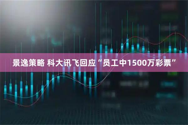 景逸策略 科大讯飞回应“员工中1500万彩票”