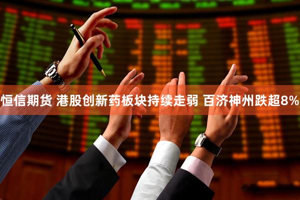 恒信期货 港股创新药板块持续走弱 百济神州跌超8%