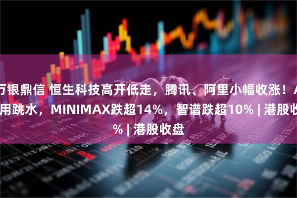万银鼎信 恒生科技高开低走，腾讯、阿里小幅收涨！AI应用跳水，MINIMAX跌超14%，智谱跌超10% | 港股收盘