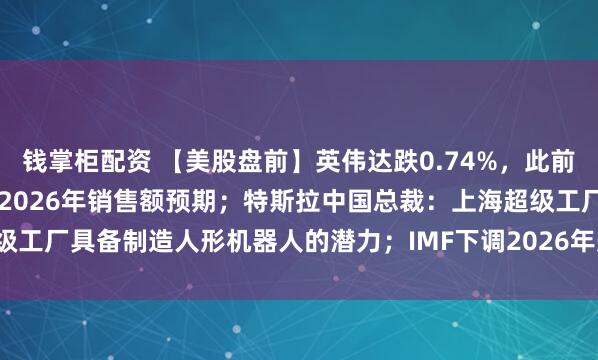 钱掌柜配资 【美股盘前】英伟达跌0.74%，此前已连涨10日；阿斯麦上调2026年销售额预期；特斯拉中国总裁：上海超级工厂具备制造人形机器人的潜力；IMF下调2026年美国经济增长率至2.3%