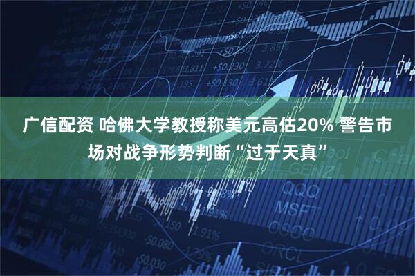 广信配资 哈佛大学教授称美元高估20% 警告市场对战争形势判断“过于天真”