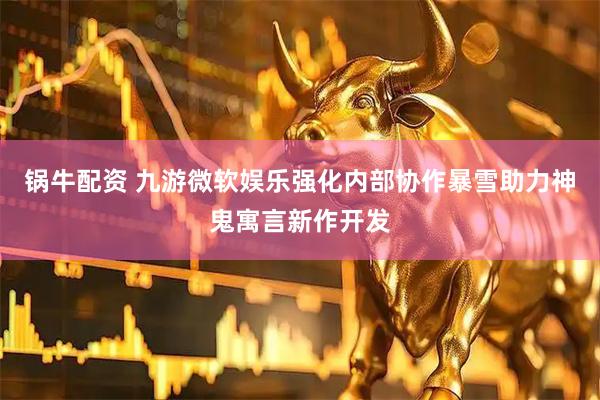 锅牛配资 九游微软娱乐强化内部协作暴雪助力神鬼寓言新作开发