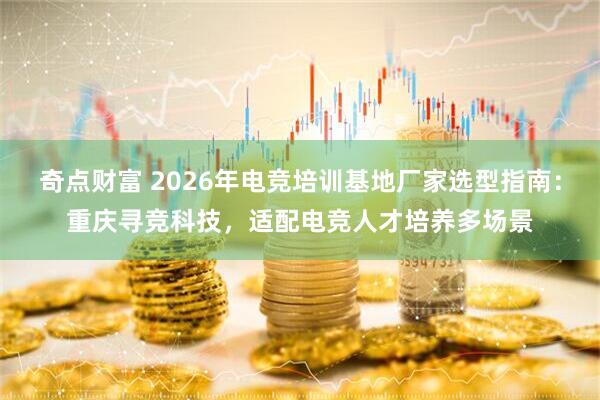 奇点财富 2026年电竞培训基地厂家选型指南：重庆寻竞科技，适配电竞人才培养多场景