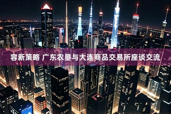 容新策略 广东农垦与大连商品交易所座谈交流