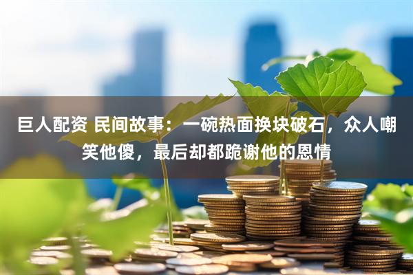 巨人配资 民间故事：一碗热面换块破石，众人嘲笑他傻，最后却都跪谢他的恩情