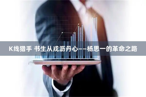 K线猎手 书生从戎沥丹心——杨思一的革命之路