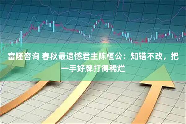 富隆咨询 春秋最遗憾君主陈桓公：知错不改，把一手好牌打得稀烂