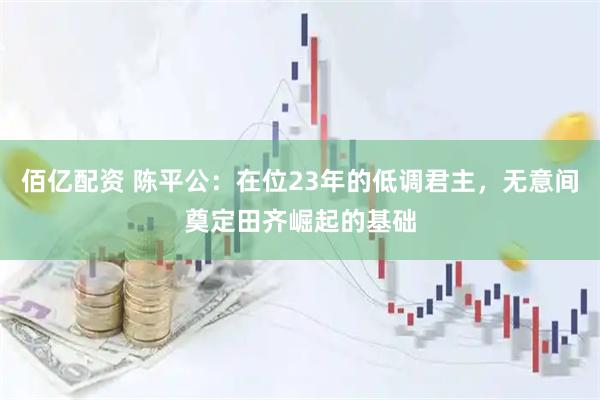 佰亿配资 陈平公：在位23年的低调君主，无意间奠定田齐崛起的基础