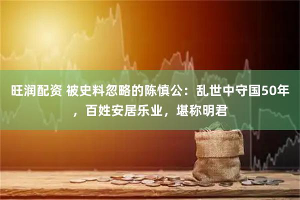 旺润配资 被史料忽略的陈慎公：乱世中守国50年，百姓安居乐业，堪称明君