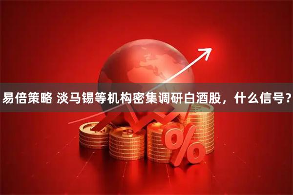 易倍策略 淡马锡等机构密集调研白酒股，什么信号？