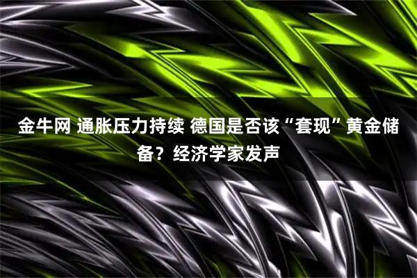 金牛网 通胀压力持续 德国是否该“套现”黄金储备？经济学家发声