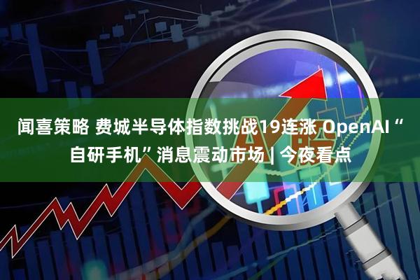 闻喜策略 费城半导体指数挑战19连涨 OpenAI“自研手机”消息震动市场 | 今夜看点