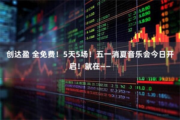 创达盈 全免费！5天5场！五一消夏音乐会今日开启！就在——