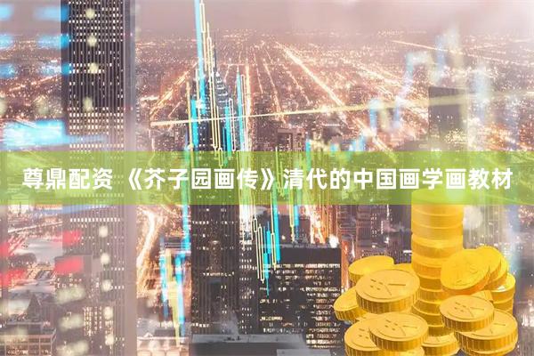 尊鼎配资 《芥子园画传》清代的中国画学画教材