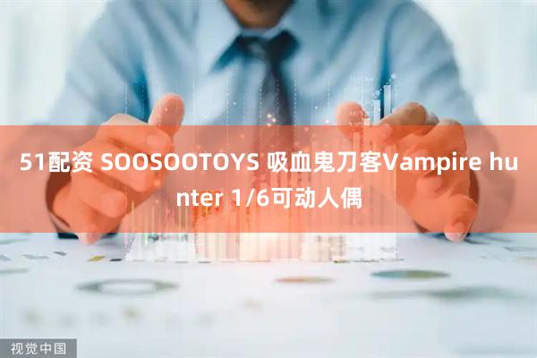 51配资 SOOSOOTOYS 吸血鬼刀客Vampire hunter 1/6可动人偶